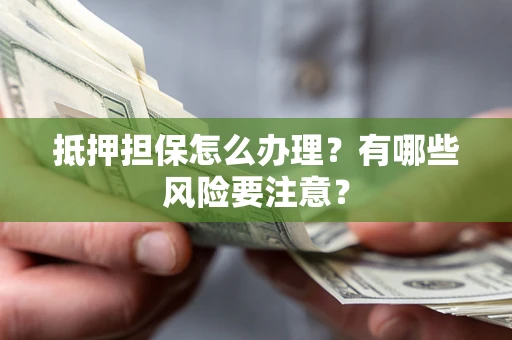 北京抵押担保怎么办理？有哪些风险要注意？