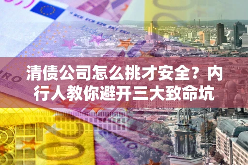 北京清债公司怎么挑才安全?内行人教你避开三大致命坑 北京清债公司怎么挑才安全?内行人教你避开三大致命坑
