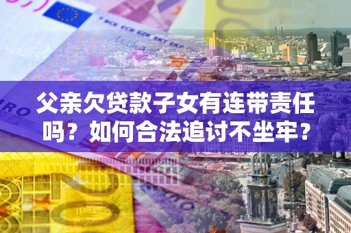 北京父亲欠贷款子女有连带责任吗？如何合法追讨不坐牢？