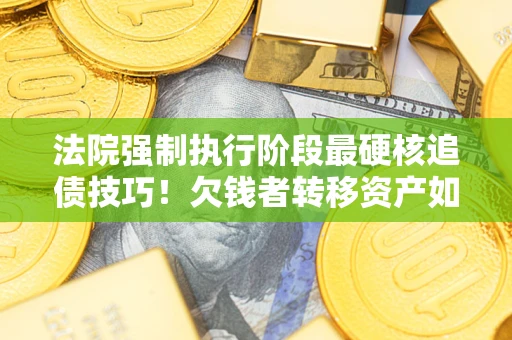 北京法院强制执行阶段最硬核追债技巧！欠钱者转移资产如何破解？