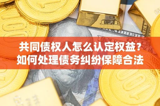 北京共同债权人怎么认定权益？如何处理债务纠纷保障合法权益？