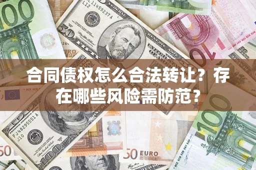 北京合同债权怎么合法转让？存在哪些风险需防范？