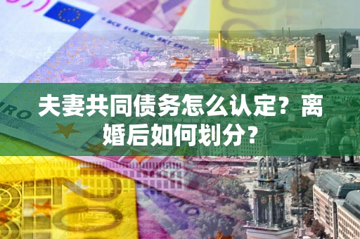 北京夫妻共同债务怎么认定？离婚后如何划分？