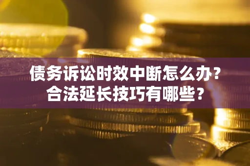 北京债务诉讼时效中断怎么办？合法延长技巧有哪些？