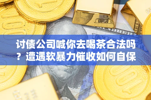 北京讨债公司喊你去喝茶合法吗？遭遇软暴力催收如何自保？