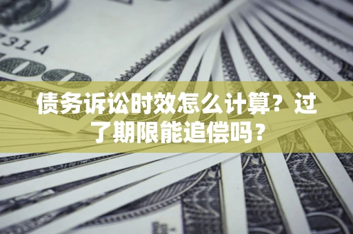 北京债务诉讼时效怎么计算？过了期限能追偿吗？