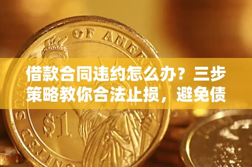 北京借款合同违约怎么办？三步策略教你合法止损，避免债务危机升级