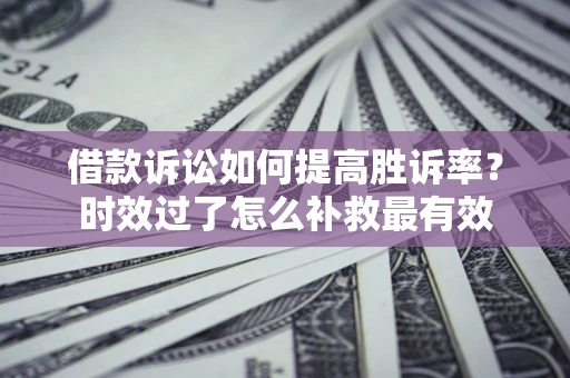 北京借款诉讼如何提高胜诉率？时效过了怎么补救最有效