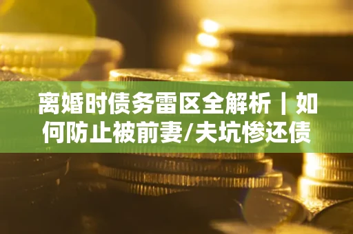 北京离婚时债务雷区全解析｜如何防止被前妻/夫坑惨还债？
