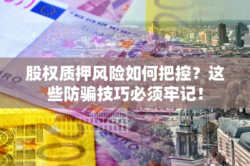 北京股权质押风险如何把控？这些防骗技巧必须牢记！