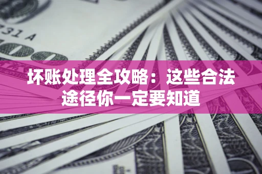 北京坏账处理全攻略：这些合法途径你一定要知道