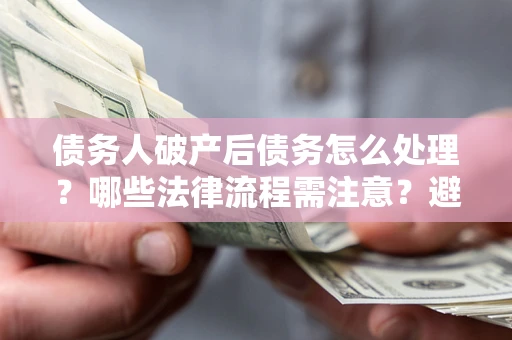 北京债务人破产后债务怎么处理？哪些法律流程需注意？避免踩坑指南