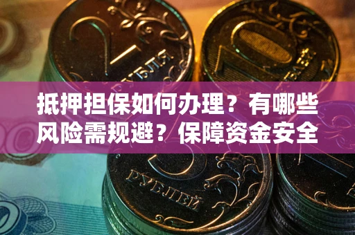 北京抵押担保如何办理？有哪些风险需规避？保障资金安全