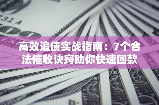 北京高效追债实战指南：7个合法催收诀窍助你快速回款