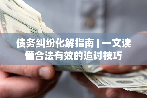 北京债务纠纷化解指南 | 一文读懂合法有效的追讨技巧