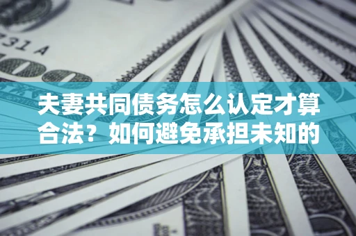 北京夫妻共同债务怎么认定才算合法？如何避免承担未知的债务风险？