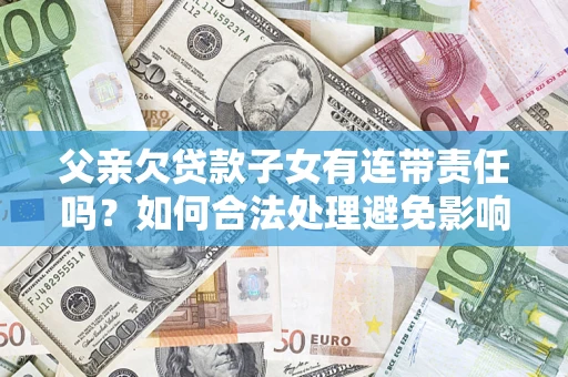 北京父亲欠贷款子女有连带责任吗？如何合法处理避免影响？