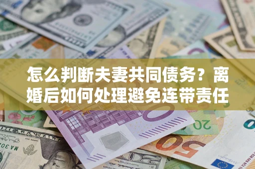 北京怎么判断夫妻共同债务？离婚后如何处理避免连带责任？